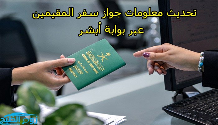 خطوات وشروط تحديث معلومات جواز سفر المقيمين في السعودية عبر أبشر